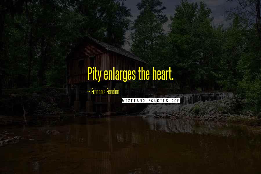 Francois Fenelon Quotes: Pity enlarges the heart.