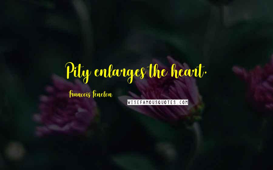 Francois Fenelon Quotes: Pity enlarges the heart.