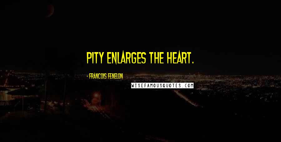 Francois Fenelon Quotes: Pity enlarges the heart.