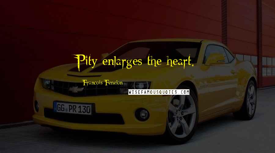 Francois Fenelon Quotes: Pity enlarges the heart.