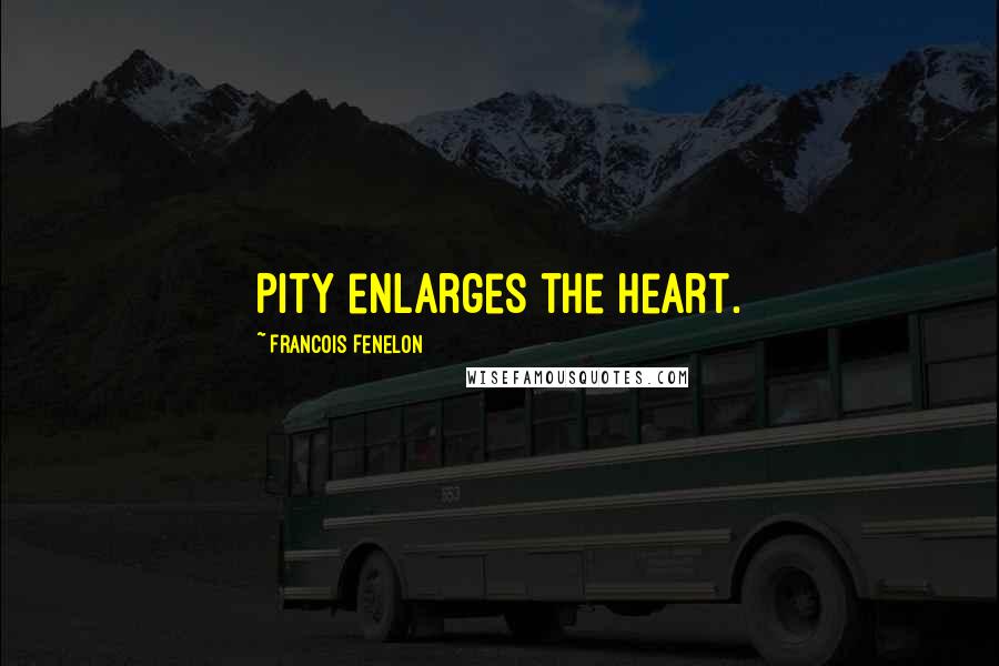 Francois Fenelon Quotes: Pity enlarges the heart.