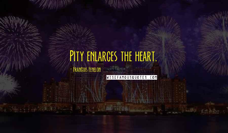 Francois Fenelon Quotes: Pity enlarges the heart.