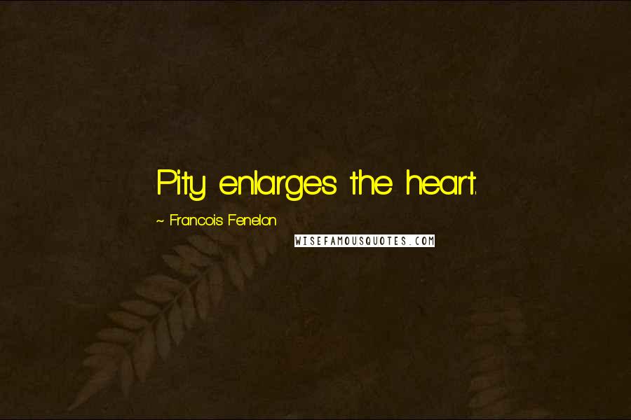 Francois Fenelon Quotes: Pity enlarges the heart.