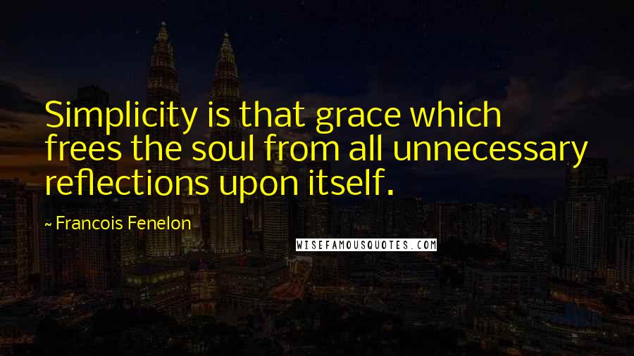 Francois Fenelon Quotes: Simplicity is that grace which frees the soul from all unnecessary reflections upon itself.