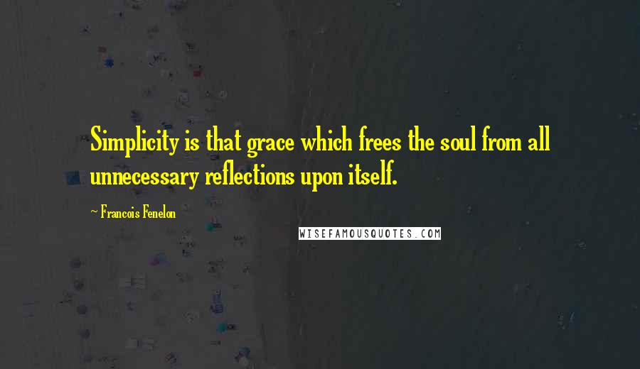 Francois Fenelon Quotes: Simplicity is that grace which frees the soul from all unnecessary reflections upon itself.