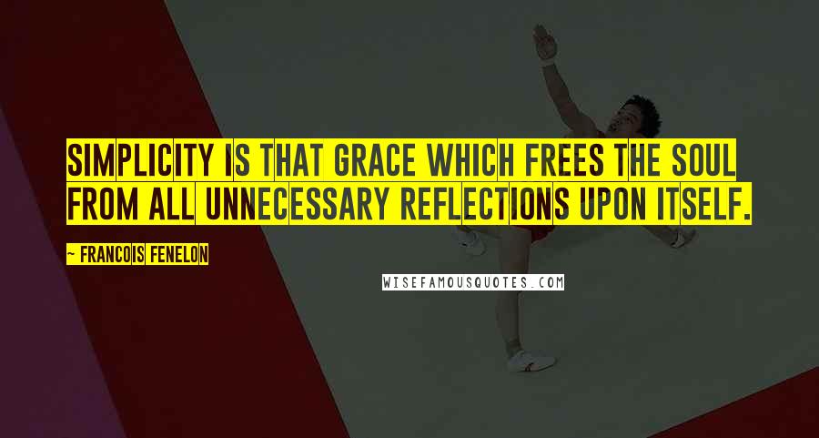 Francois Fenelon Quotes: Simplicity is that grace which frees the soul from all unnecessary reflections upon itself.