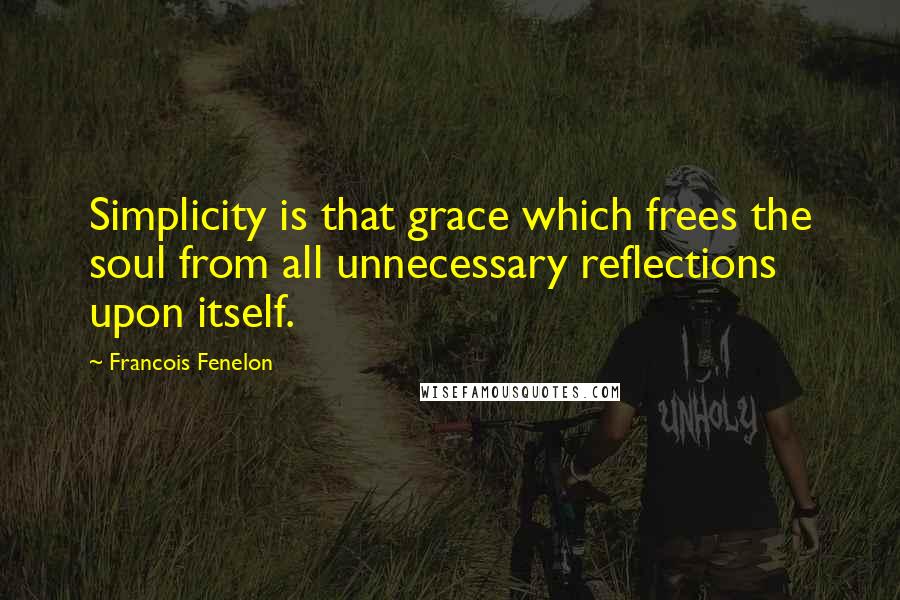 Francois Fenelon Quotes: Simplicity is that grace which frees the soul from all unnecessary reflections upon itself.