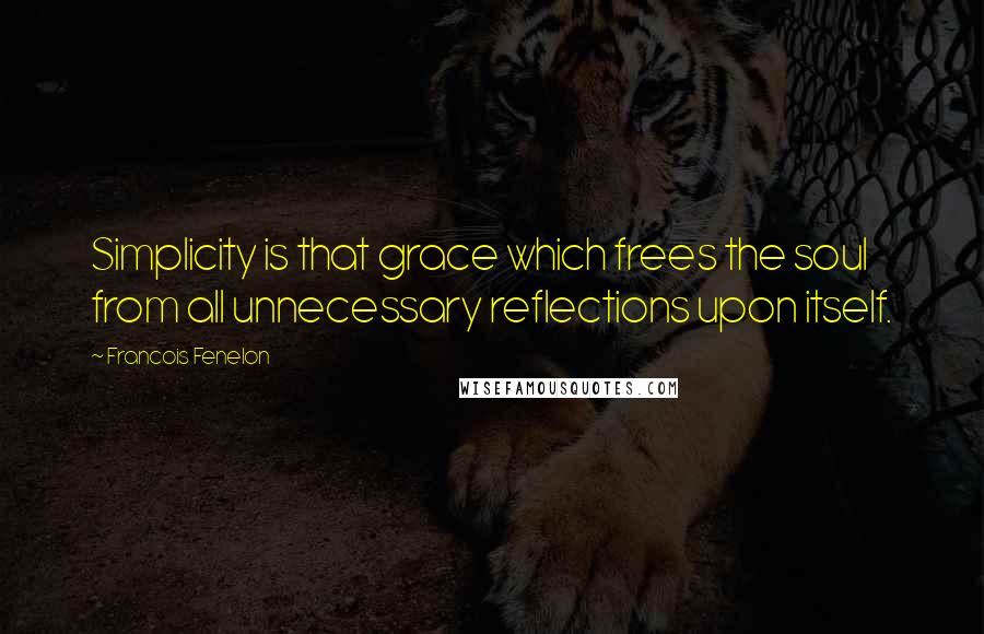 Francois Fenelon Quotes: Simplicity is that grace which frees the soul from all unnecessary reflections upon itself.