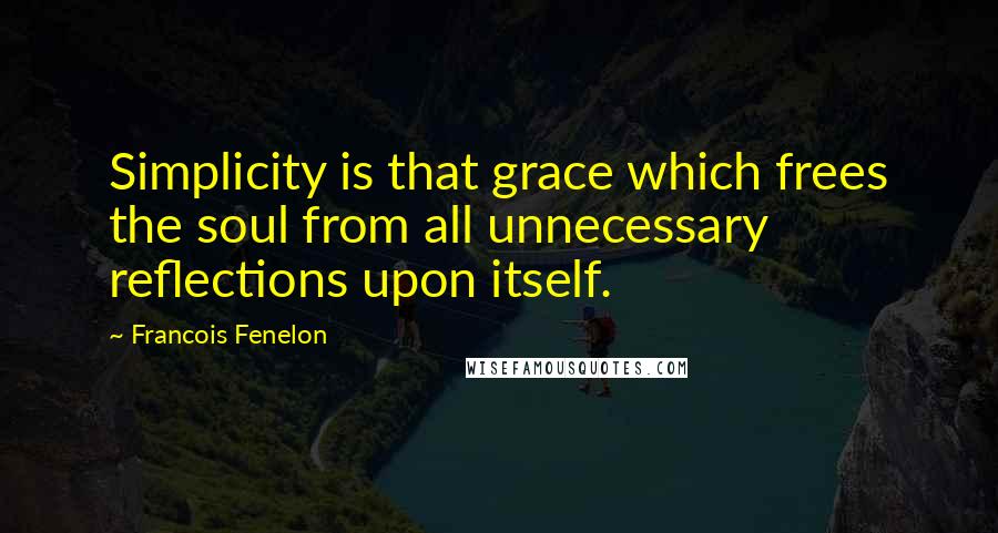 Francois Fenelon Quotes: Simplicity is that grace which frees the soul from all unnecessary reflections upon itself.