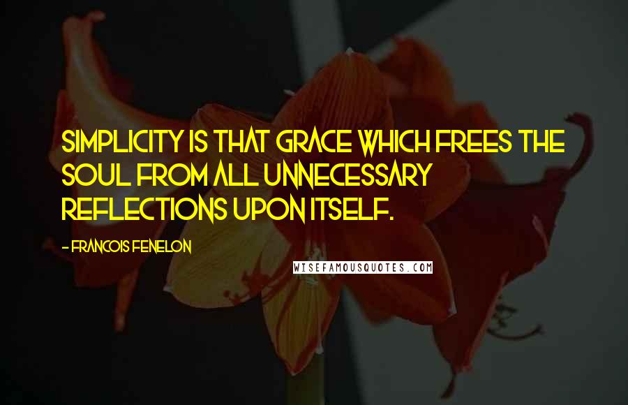 Francois Fenelon Quotes: Simplicity is that grace which frees the soul from all unnecessary reflections upon itself.