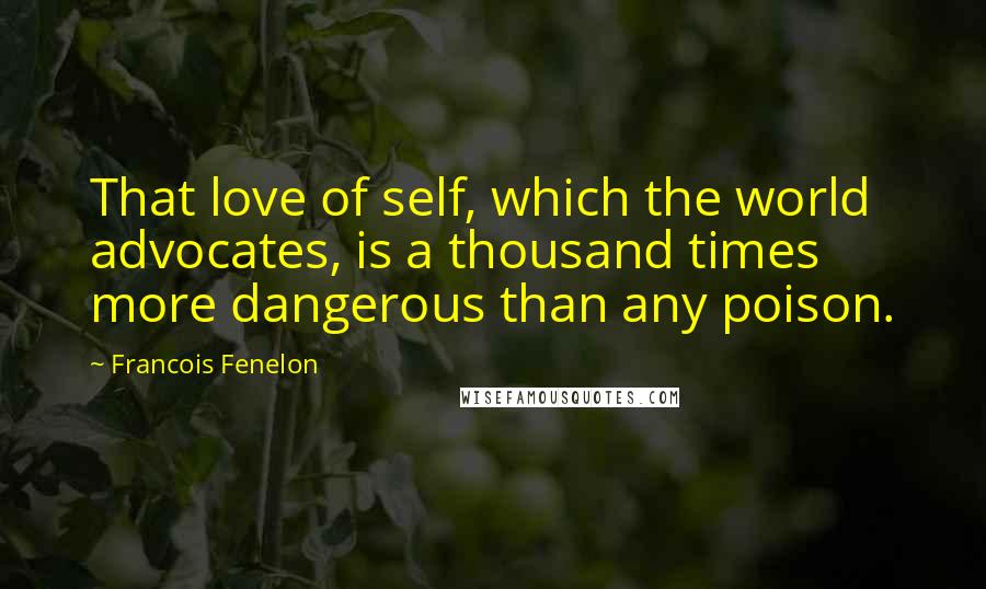 Francois Fenelon Quotes: That love of self, which the world advocates, is a thousand times more dangerous than any poison.