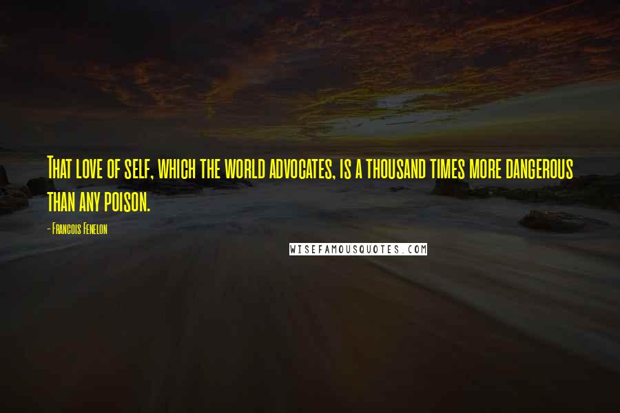 Francois Fenelon Quotes: That love of self, which the world advocates, is a thousand times more dangerous than any poison.