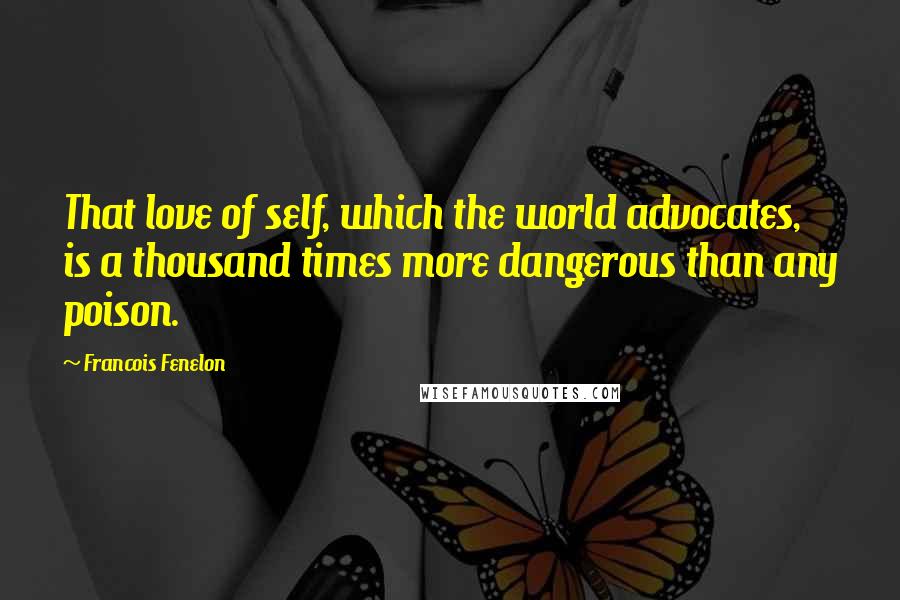 Francois Fenelon Quotes: That love of self, which the world advocates, is a thousand times more dangerous than any poison.