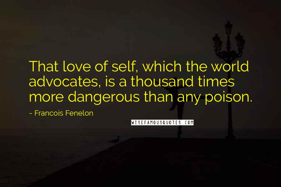 Francois Fenelon Quotes: That love of self, which the world advocates, is a thousand times more dangerous than any poison.