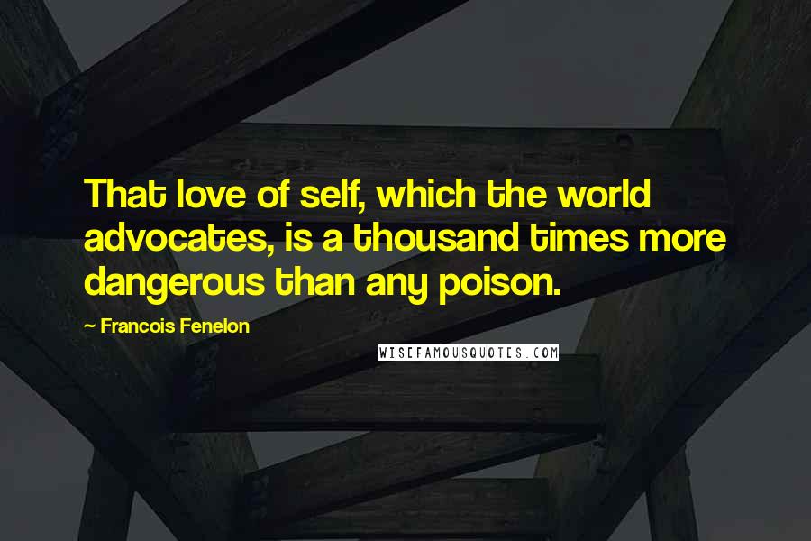 Francois Fenelon Quotes: That love of self, which the world advocates, is a thousand times more dangerous than any poison.