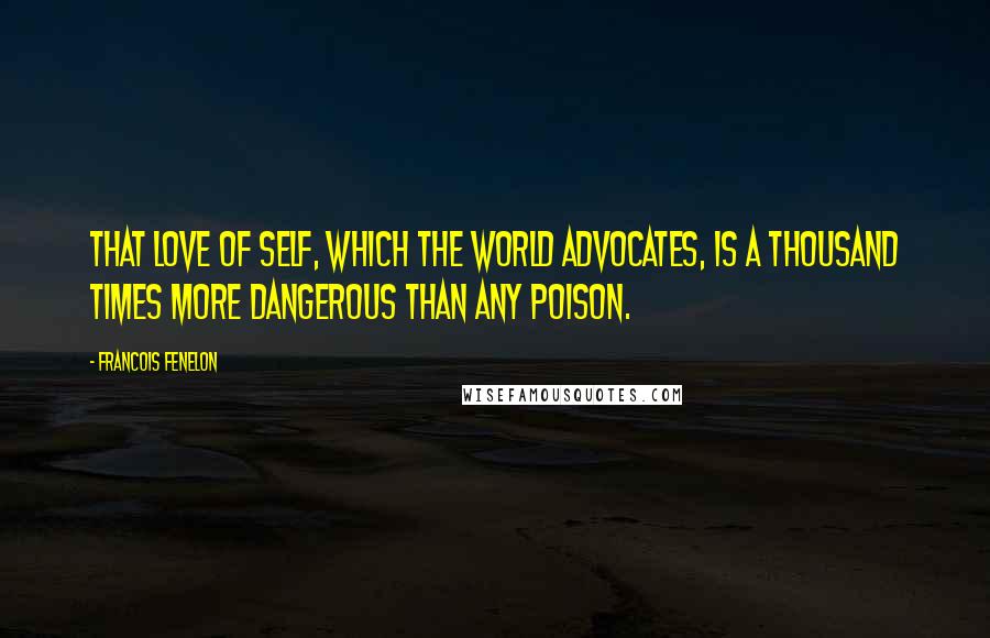 Francois Fenelon Quotes: That love of self, which the world advocates, is a thousand times more dangerous than any poison.