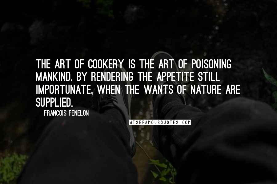 Francois Fenelon Quotes: The art of cookery is the art of poisoning mankind, by rendering the appetite still importunate, when the wants of nature are supplied.
