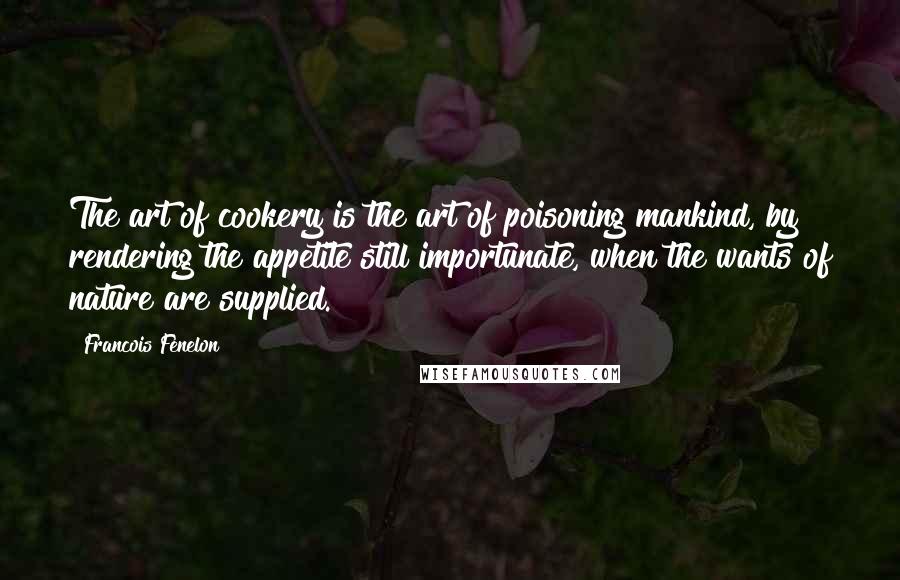 Francois Fenelon Quotes: The art of cookery is the art of poisoning mankind, by rendering the appetite still importunate, when the wants of nature are supplied.