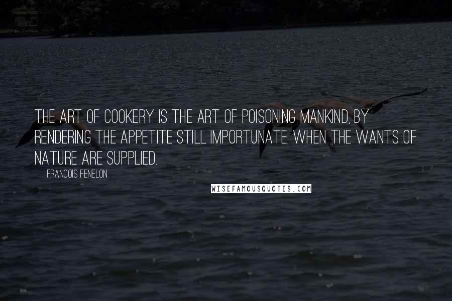 Francois Fenelon Quotes: The art of cookery is the art of poisoning mankind, by rendering the appetite still importunate, when the wants of nature are supplied.