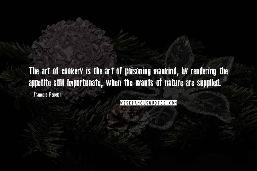 Francois Fenelon Quotes: The art of cookery is the art of poisoning mankind, by rendering the appetite still importunate, when the wants of nature are supplied.