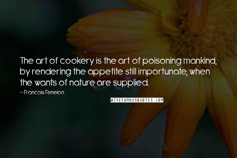 Francois Fenelon Quotes: The art of cookery is the art of poisoning mankind, by rendering the appetite still importunate, when the wants of nature are supplied.