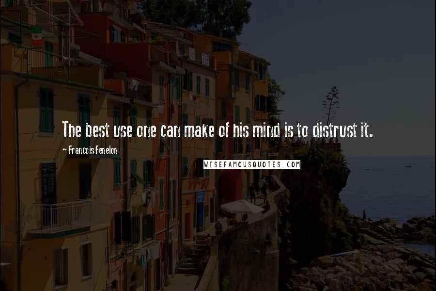 Francois Fenelon Quotes: The best use one can make of his mind is to distrust it.