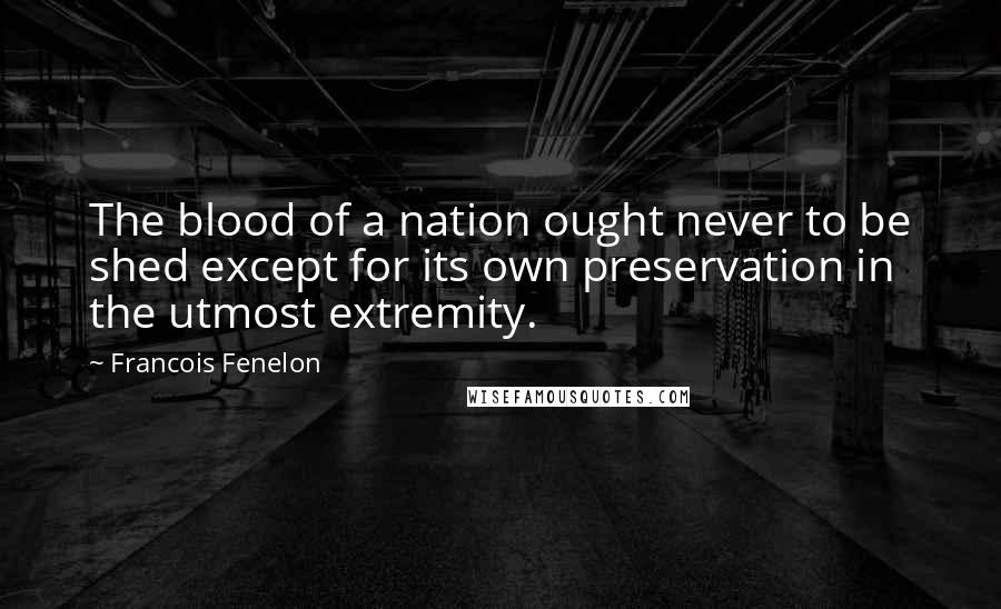 Francois Fenelon Quotes: The blood of a nation ought never to be shed except for its own preservation in the utmost extremity.