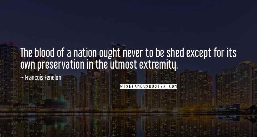 Francois Fenelon Quotes: The blood of a nation ought never to be shed except for its own preservation in the utmost extremity.