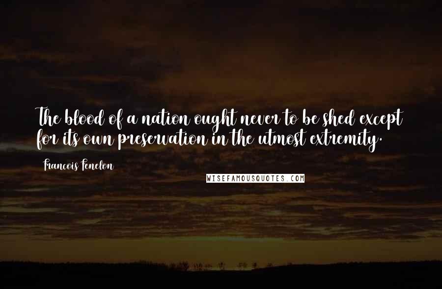 Francois Fenelon Quotes: The blood of a nation ought never to be shed except for its own preservation in the utmost extremity.