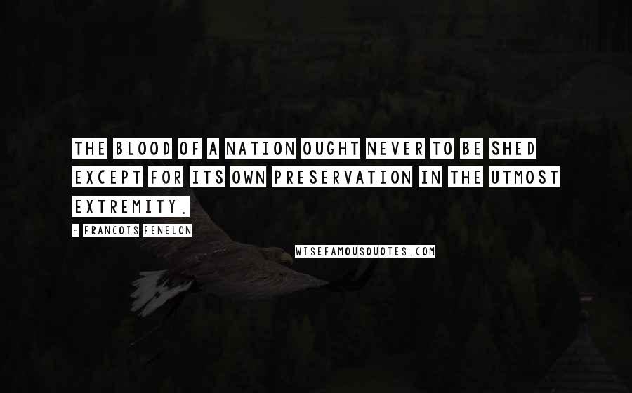 Francois Fenelon Quotes: The blood of a nation ought never to be shed except for its own preservation in the utmost extremity.