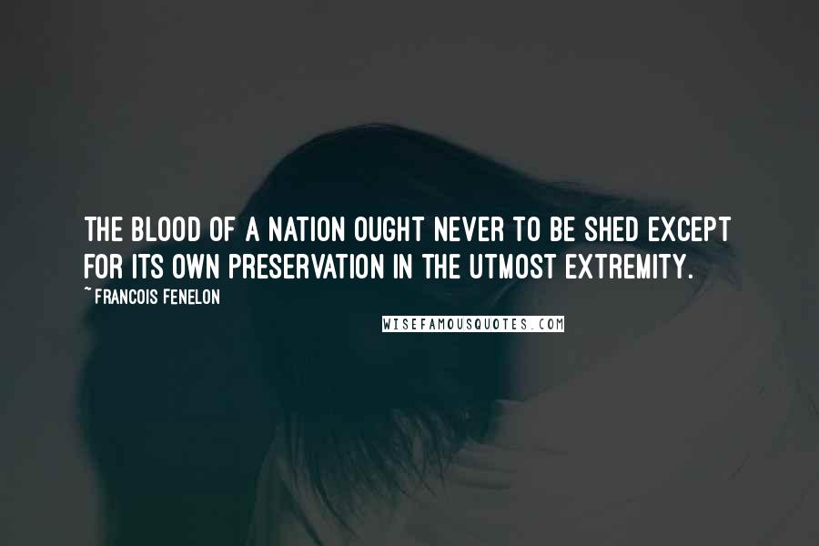 Francois Fenelon Quotes: The blood of a nation ought never to be shed except for its own preservation in the utmost extremity.