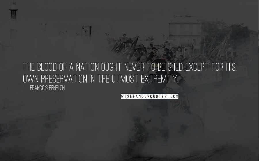 Francois Fenelon Quotes: The blood of a nation ought never to be shed except for its own preservation in the utmost extremity.