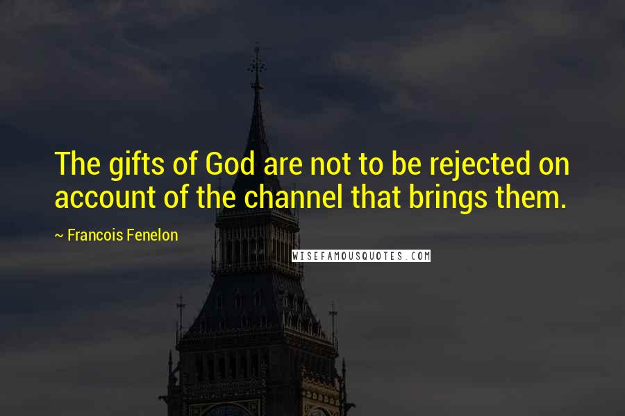 Francois Fenelon Quotes: The gifts of God are not to be rejected on account of the channel that brings them.