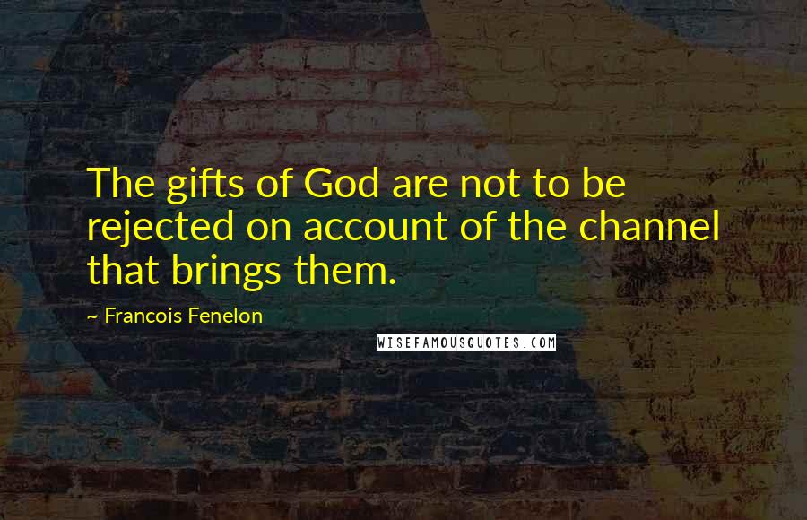 Francois Fenelon Quotes: The gifts of God are not to be rejected on account of the channel that brings them.