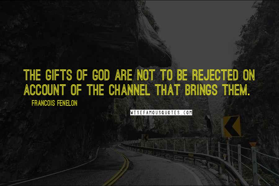 Francois Fenelon Quotes: The gifts of God are not to be rejected on account of the channel that brings them.