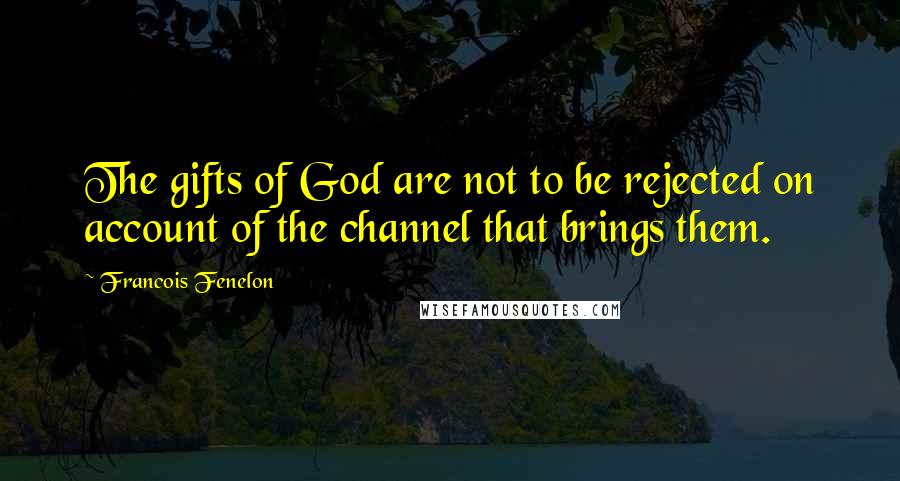 Francois Fenelon Quotes: The gifts of God are not to be rejected on account of the channel that brings them.