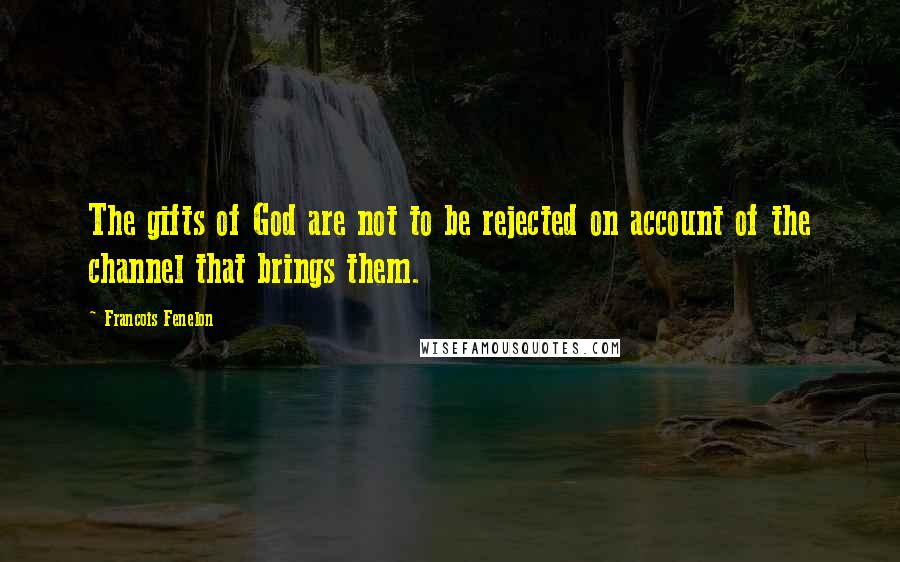 Francois Fenelon Quotes: The gifts of God are not to be rejected on account of the channel that brings them.