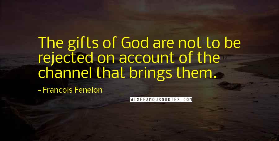 Francois Fenelon Quotes: The gifts of God are not to be rejected on account of the channel that brings them.