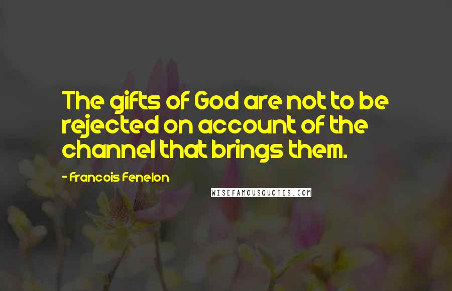 Francois Fenelon Quotes: The gifts of God are not to be rejected on account of the channel that brings them.