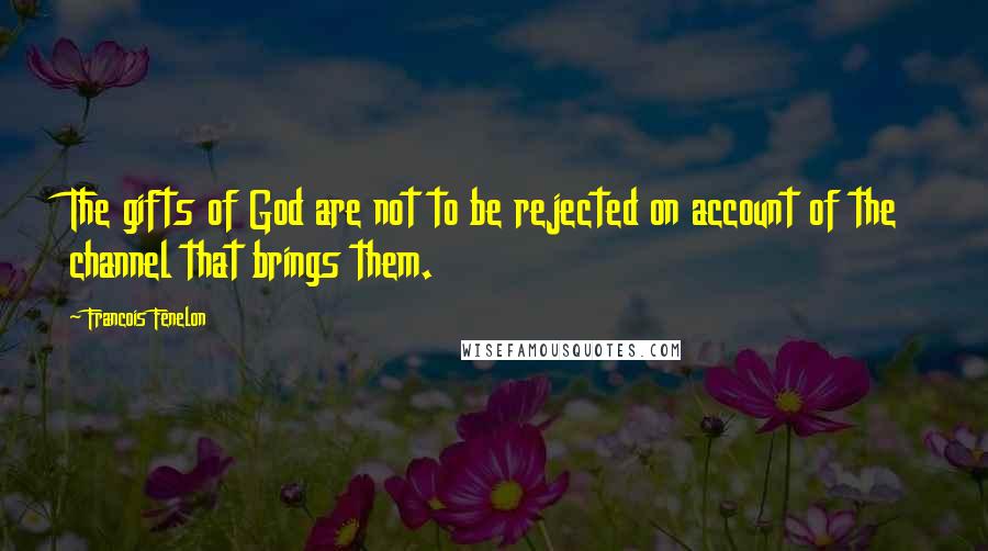 Francois Fenelon Quotes: The gifts of God are not to be rejected on account of the channel that brings them.