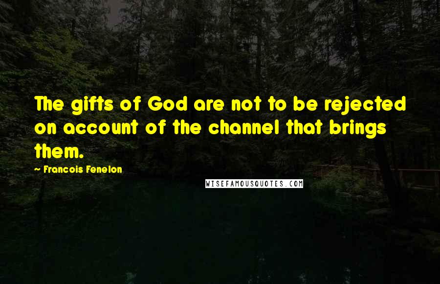 Francois Fenelon Quotes: The gifts of God are not to be rejected on account of the channel that brings them.