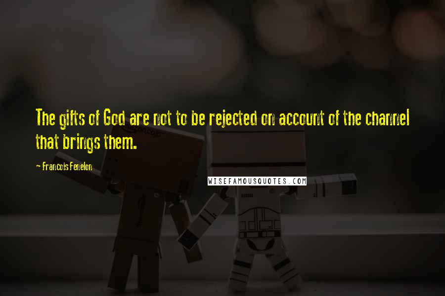 Francois Fenelon Quotes: The gifts of God are not to be rejected on account of the channel that brings them.