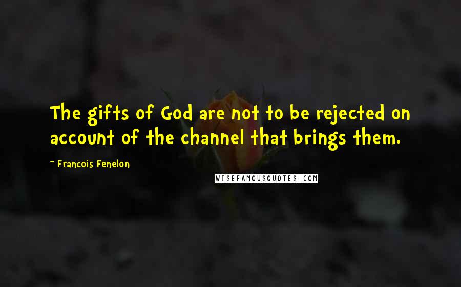 Francois Fenelon Quotes: The gifts of God are not to be rejected on account of the channel that brings them.