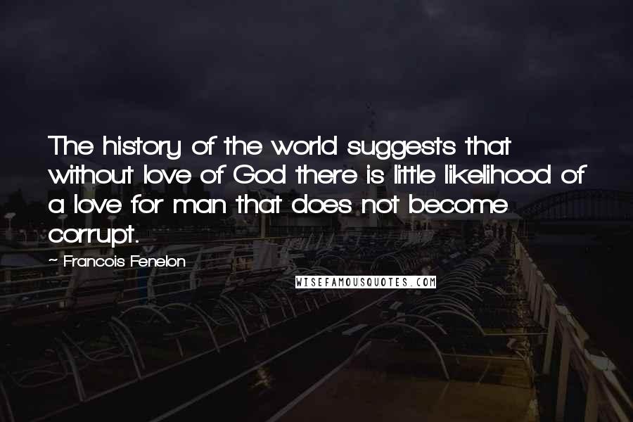 Francois Fenelon Quotes: The history of the world suggests that without love of God there is little likelihood of a love for man that does not become corrupt.