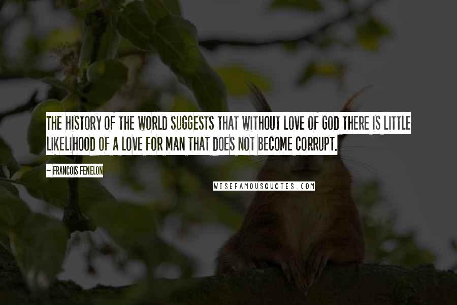 Francois Fenelon Quotes: The history of the world suggests that without love of God there is little likelihood of a love for man that does not become corrupt.