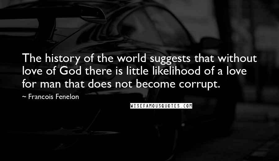 Francois Fenelon Quotes: The history of the world suggests that without love of God there is little likelihood of a love for man that does not become corrupt.