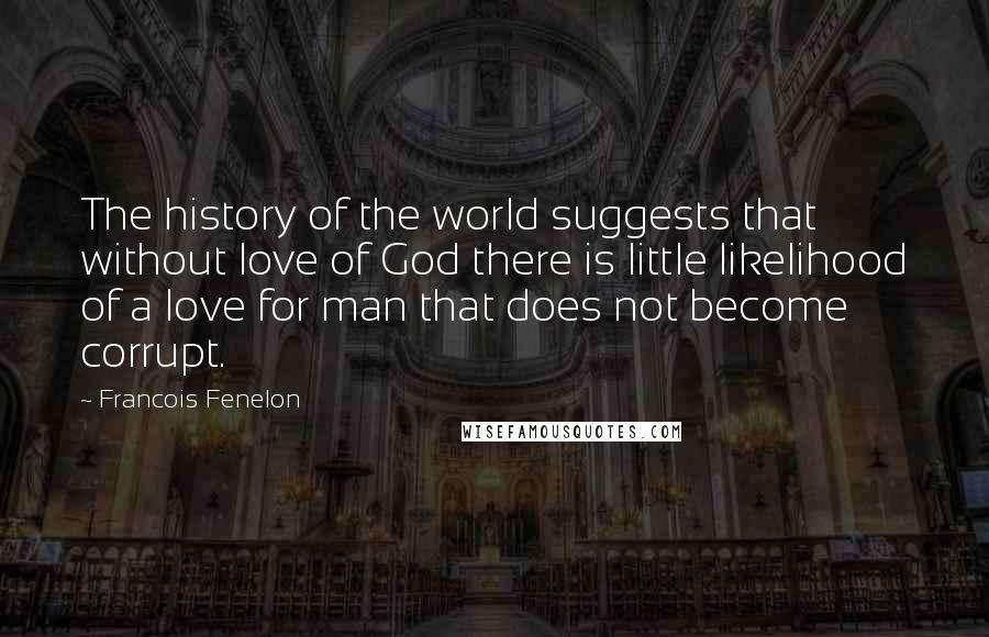 Francois Fenelon Quotes: The history of the world suggests that without love of God there is little likelihood of a love for man that does not become corrupt.