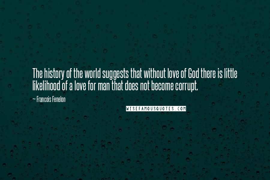 Francois Fenelon Quotes: The history of the world suggests that without love of God there is little likelihood of a love for man that does not become corrupt.