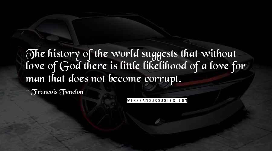 Francois Fenelon Quotes: The history of the world suggests that without love of God there is little likelihood of a love for man that does not become corrupt.