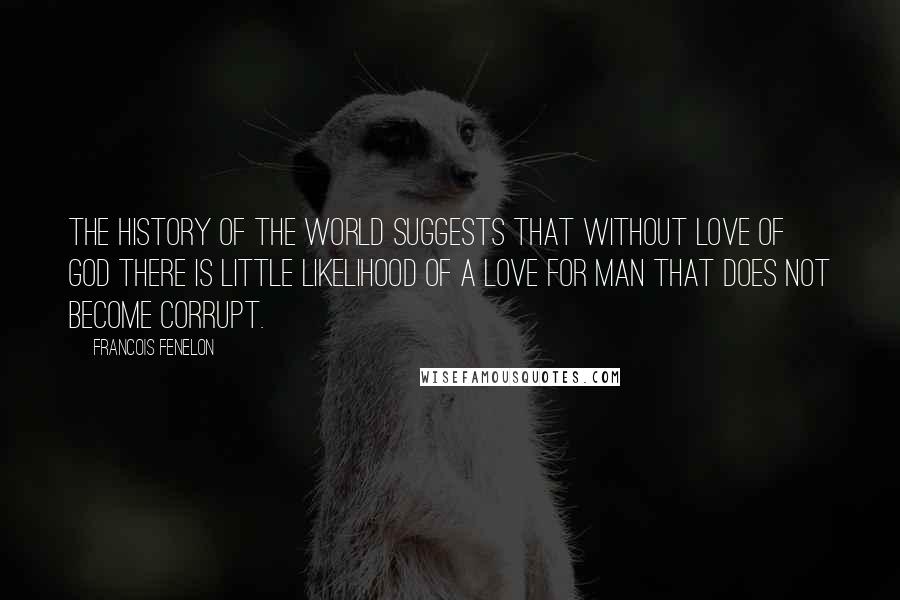 Francois Fenelon Quotes: The history of the world suggests that without love of God there is little likelihood of a love for man that does not become corrupt.